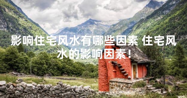 影响住宅风水有哪些因素 住宅风水的影响因素！